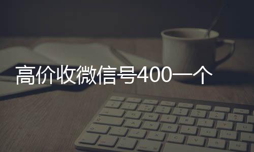 高价收微信号400一个不24小时全天回收vx成问题（收微信号400至1200一个秒结账）